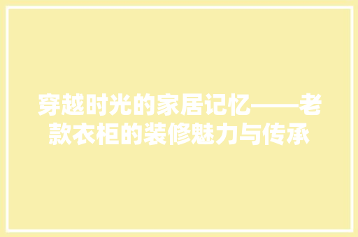 穿越时光的家居记忆——老款衣柜的装修魅力与传承