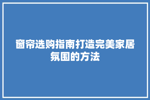 窗帘选购指南打造完美家居氛围的方法