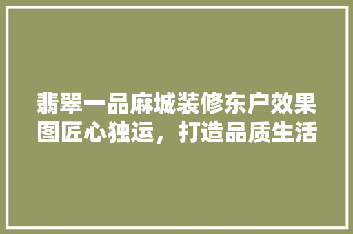 翡翠一品麻城装修东户效果图匠心独运，打造品质生活新标杆