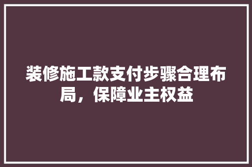 装修施工款支付步骤合理布局，保障业主权益  第1张