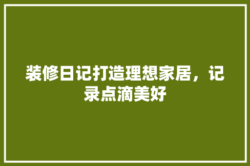 装修日记打造理想家居，记录点滴美好