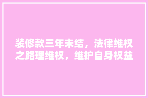 装修款三年未结，法律维权之路理维权，维护自身权益  第1张