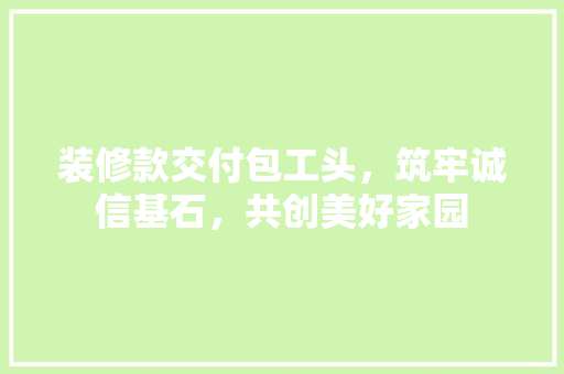 装修款交付包工头，筑牢诚信基石，共创美好家园