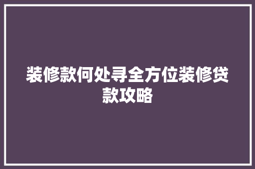 装修款何处寻全方位装修贷款攻略