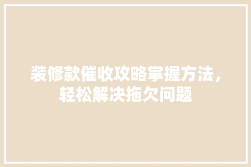 装修款催收攻略掌握方法，轻松解决拖欠问题