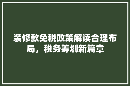 装修款免税政策解读合理布局，税务筹划新篇章