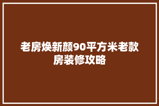 老房焕新颜90平方米老款房装修攻略