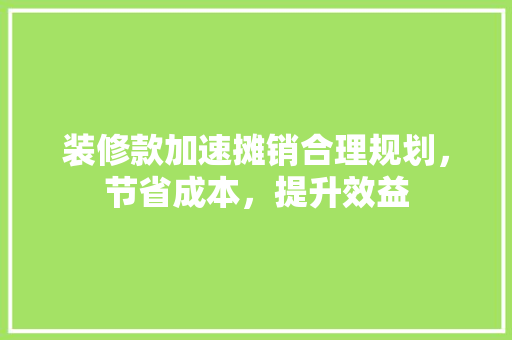 装修款加速摊销合理规划，节省成本，提升效益
