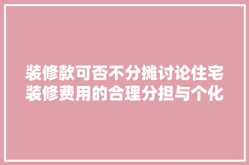 装修款可否不分摊讨论住宅装修费用的合理分担与个化选择  第1张