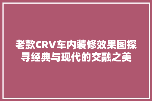 老款CRV车内装修效果图探寻经典与现代的交融之美
