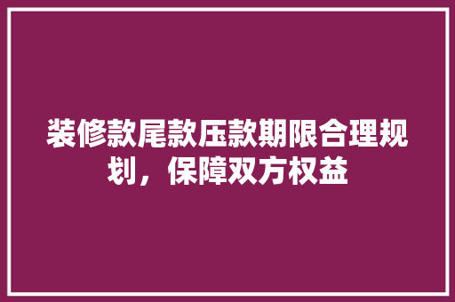 装修款尾款压款期限合理规划，保障双方权益