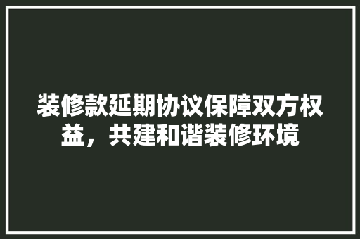 装修款延期协议保障双方权益，共建和谐装修环境