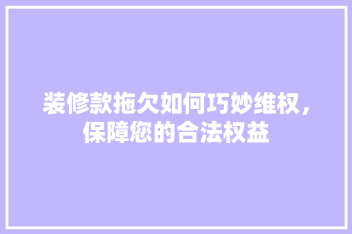 装修款拖欠如何巧妙维权，保障您的合法权益  第1张