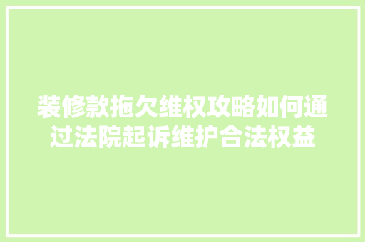 装修款拖欠维权攻略如何通过法院起诉维护合法权益  第1张