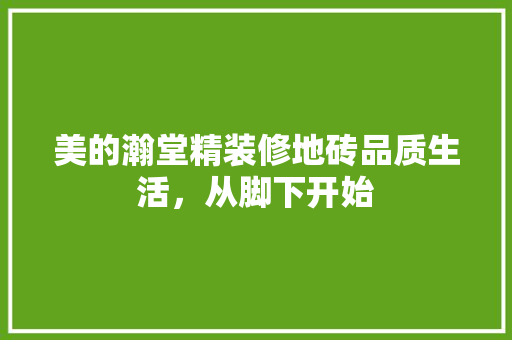 美的瀚堂精装修地砖品质生活，从脚下开始