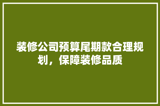 装修公司预算尾期款合理规划，保障装修品质  第1张