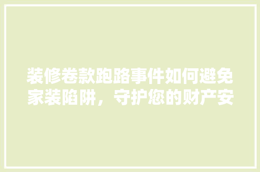 装修卷款跑路事件如何避免家装陷阱，守护您的财产安全  第1张