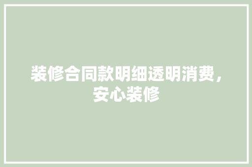 装修合同款明细透明消费，安心装修