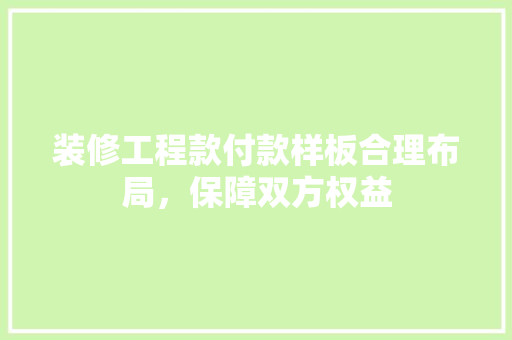装修工程款付款样板合理布局，保障双方权益  第1张