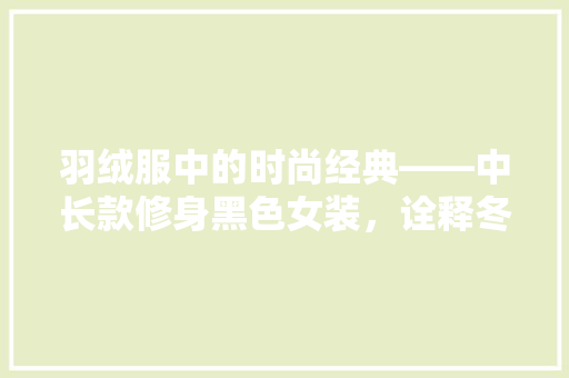 羽绒服中的时尚经典——中长款修身黑色女装，诠释冬季优雅与温暖