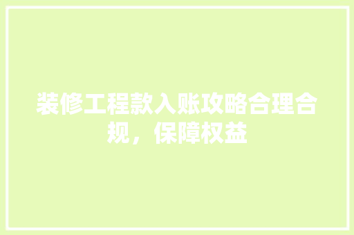 装修工程款入账攻略合理合规，保障权益