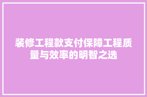 装修工程款支付保障工程质量与效率的明智之选  第1张