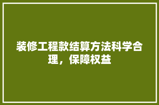装修工程款结算方法科学合理，保障权益