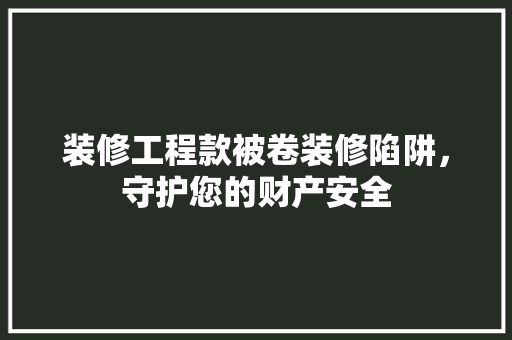 装修工程款被卷装修陷阱，守护您的财产安全