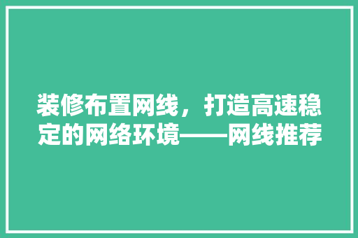 装修布置网线，打造高速稳定的网络环境——网线推荐与选购指南  第1张