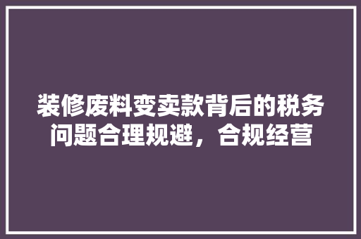 装修废料变卖款背后的税务问题合理规避，合规经营  第1张