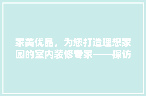 家美优品，为您打造理想家园的室内装修专家——探访室内装修公司地址背后的故事
