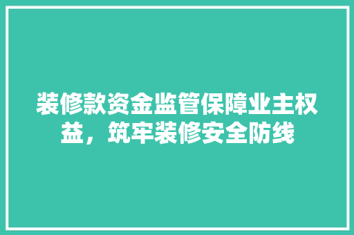 装修款资金监管保障业主权益，筑牢装修安全防线