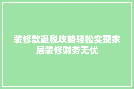装修款退税攻略轻松实现家居装修财务无忧