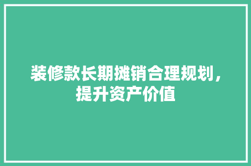 装修款长期摊销合理规划，提升资产价值