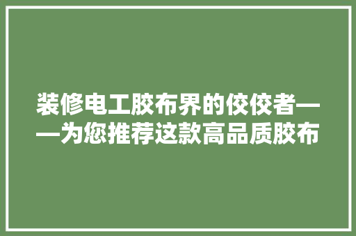 装修电工胶布界的佼佼者——为您推荐这款高品质胶布