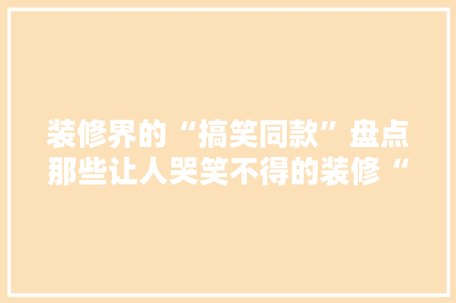 装修界的“搞笑同款”盘点那些让人哭笑不得的装修“奇观”