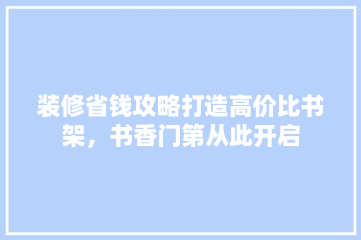 装修省钱攻略打造高价比书架，书香门第从此开启