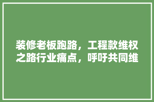 装修老板跑路，工程款维权之路行业痛点，呼吁共同维护消费者权益