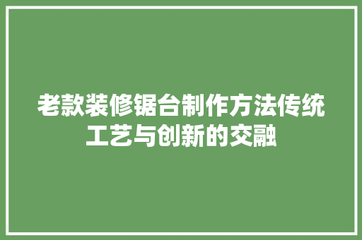 老款装修锯台制作方法传统工艺与创新的交融