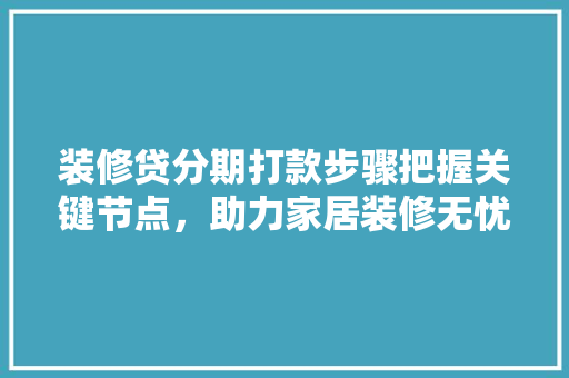 装修贷分期打款步骤把握关键节点，助力家居装修无忧