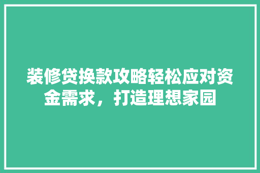 装修贷换款攻略轻松应对资金需求，打造理想家园