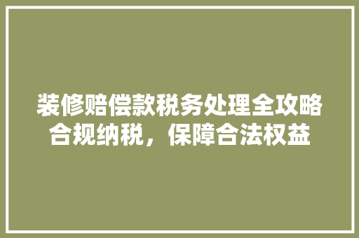 装修赔偿款税务处理全攻略合规纳税，保障合法权益