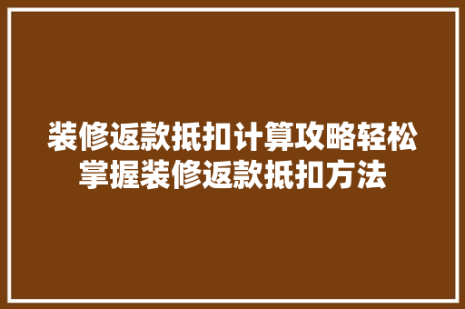 装修返款抵扣计算攻略轻松掌握装修返款抵扣方法