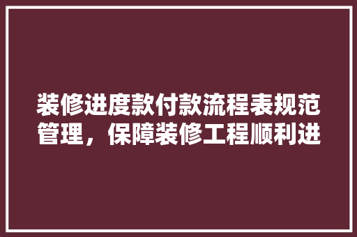 装修进度款付款流程表规范管理，保障装修工程顺利进行