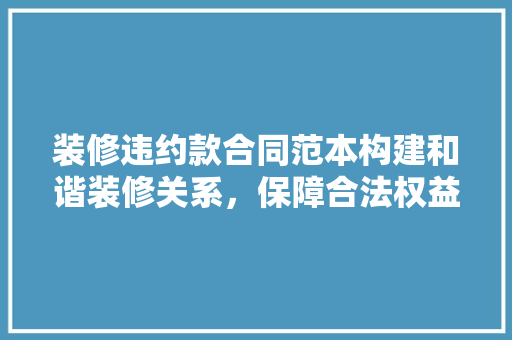 装修违约款合同范本构建和谐装修关系，保障合法权益