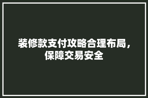 装修款支付攻略合理布局，保障交易安全  第1张