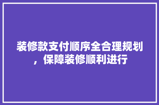 装修款支付顺序全合理规划，保障装修顺利进行  第1张