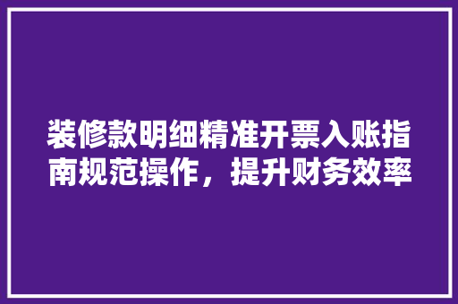 装修款明细精准开票入账指南规范操作，提升财务效率