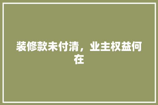 装修款未付清，业主权益何在  第1张