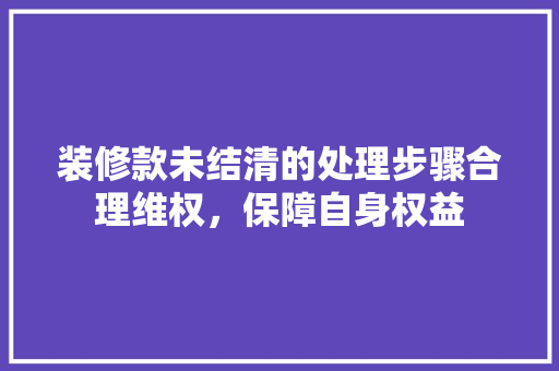 装修款未结清的处理步骤合理维权，保障自身权益